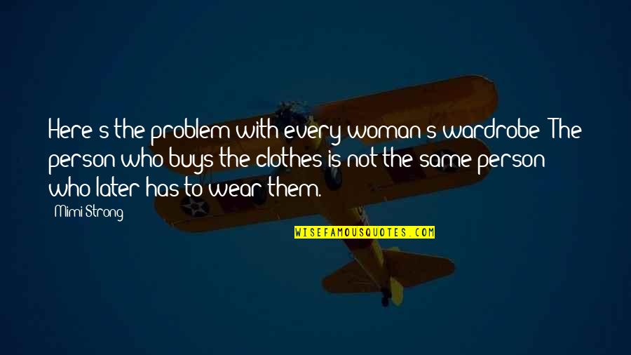 Yes I Am A Strong Person Quotes By Mimi Strong: Here's the problem with every woman's wardrobe: The Yes I Am A Strong Person Quotes By Mimi Strong: Here's the problem with every woman's wardrobe: The