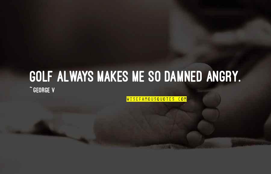 Yes I Am Angry Quotes By George V: Golf always makes me so damned angry. Yes I Am Angry Quotes By George V: Golf always makes me so damned angry.