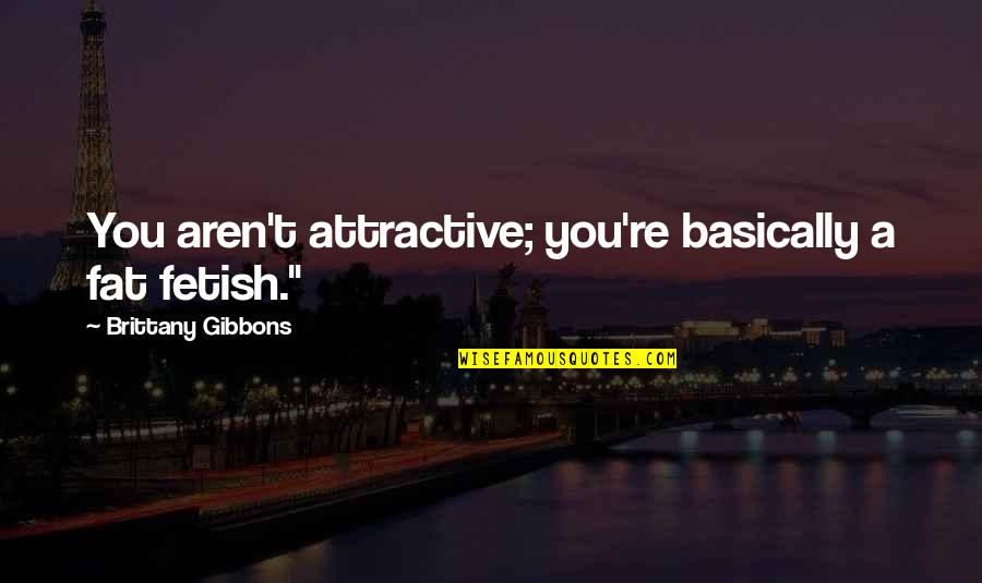 Yes I Am Fat Quotes By Brittany Gibbons: You aren't attractive; you're basically a fat fetish." Yes I Am Fat Quotes By Brittany Gibbons: You aren't attractive; you're basically a fat fetish."