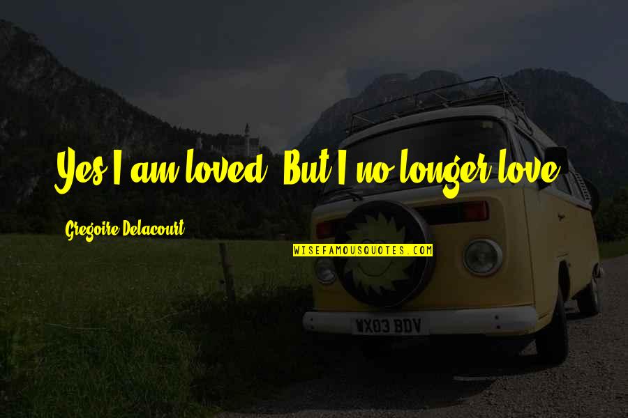 Yes I Am Quotes By Gregoire Delacourt: Yes I am loved. But I no longer Yes I Am Quotes By Gregoire Delacourt: Yes I am loved. But I no longer