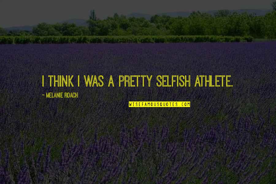 Yes I Am Selfish Quotes By Melanie Roach: I think I was a pretty selfish athlete. Yes I Am Selfish Quotes By Melanie Roach: I think I was a pretty selfish athlete.