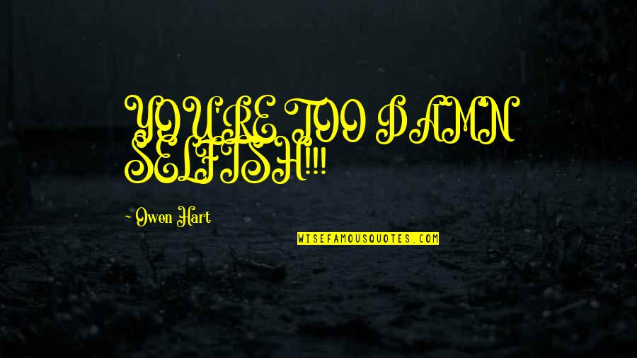 Yes I Am Selfish Quotes By Owen Hart: YOU'RE TOO DAMN SELFISH!!! Yes I Am Selfish Quotes By Owen Hart: YOU'RE TOO DAMN SELFISH!!!