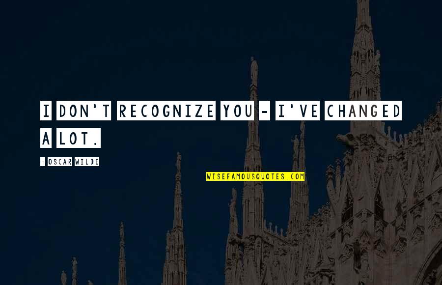 Yes I've Changed Quotes By Oscar Wilde: I don't recognize you - I've changed a