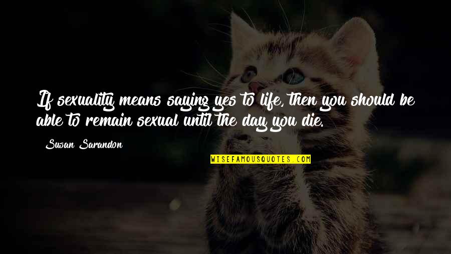 Yes Means Yes Quotes By Susan Sarandon: If sexuality means saying yes to life, then