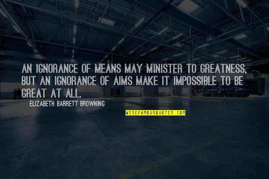 Yes Minister Quotes By Elizabeth Barrett Browning: An ignorance of means may minister to greatness,