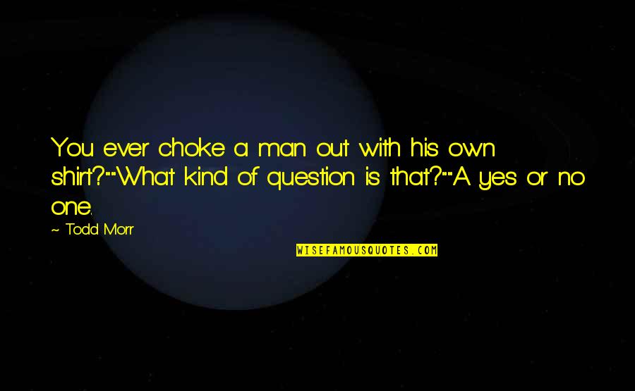Yes Or No Quotes By Todd Morr: You ever choke a man out with his Yes Or No Quotes By Todd Morr: You ever choke a man out with his