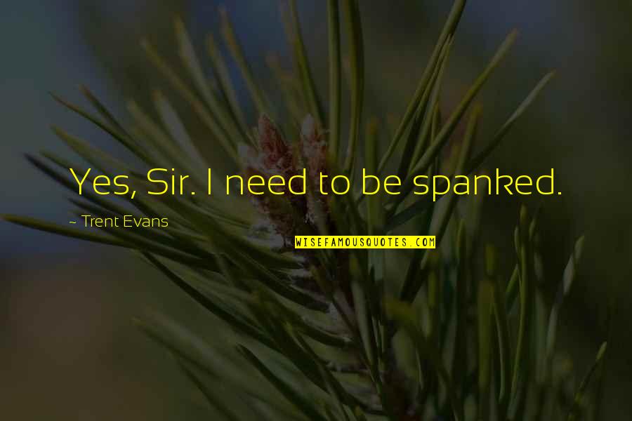 Yes Sir Quotes By Trent Evans: Yes, Sir. I need to be spanked.