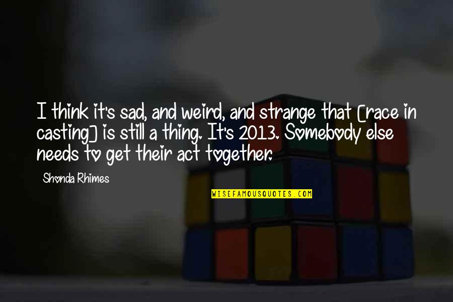 Yes We Are Still Together Quotes By Shonda Rhimes: I think it's sad, and weird, and strange Yes We Are Still Together Quotes By Shonda Rhimes: I think it's sad, and weird, and strange