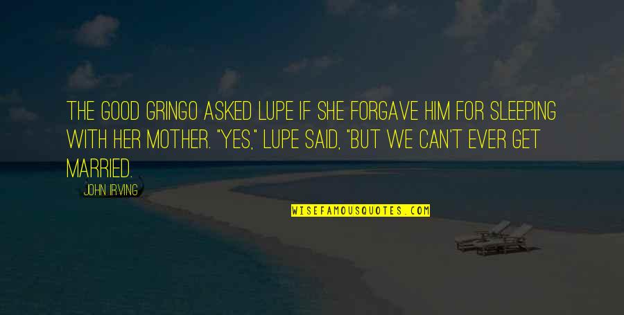 Yes We Can Quotes By John Irving: The good gringo asked Lupe if she forgave