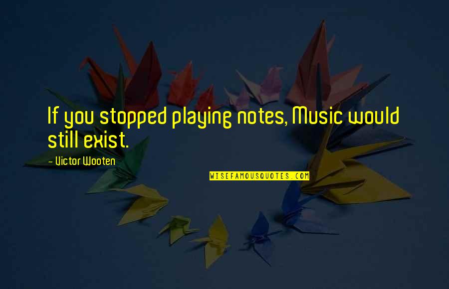Yes We Still Exist Quotes By Victor Wooten: If you stopped playing notes, Music would still