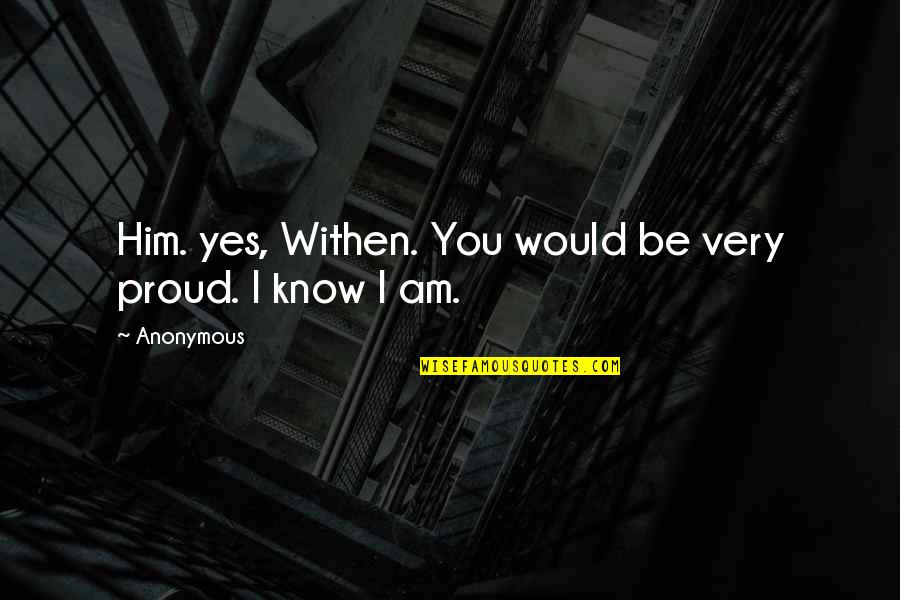 Yes Yes I Am Quotes By Anonymous: Him. yes, Withen. You would be very proud.