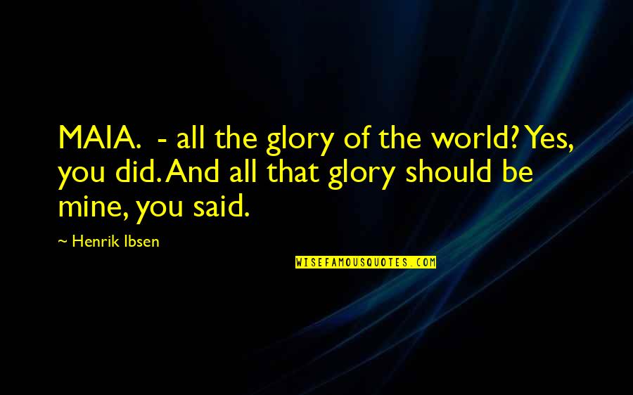 Yes Yes Quotes By Henrik Ibsen: MAIA. - all the glory of the world? Yes Yes Quotes By Henrik Ibsen: MAIA. - all the glory of the world?
