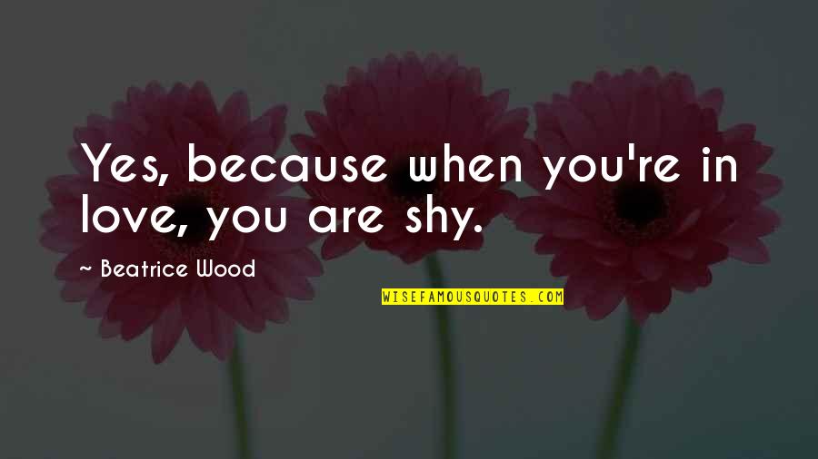 Yes You Are Quotes By Beatrice Wood: Yes, because when you're in love, you are Yes You Are Quotes By Beatrice Wood: Yes, because when you're in love, you are