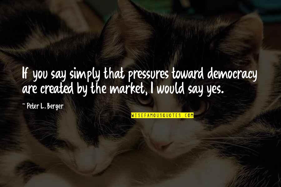 Yes You Are Quotes By Peter L. Berger: If you say simply that pressures toward democracy Yes You Are Quotes By Peter L. Berger: If you say simply that pressures toward democracy