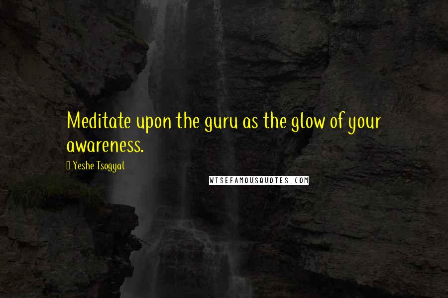 Yeshe Tsogyal quotes: Meditate upon the guru as the glow of your awareness.