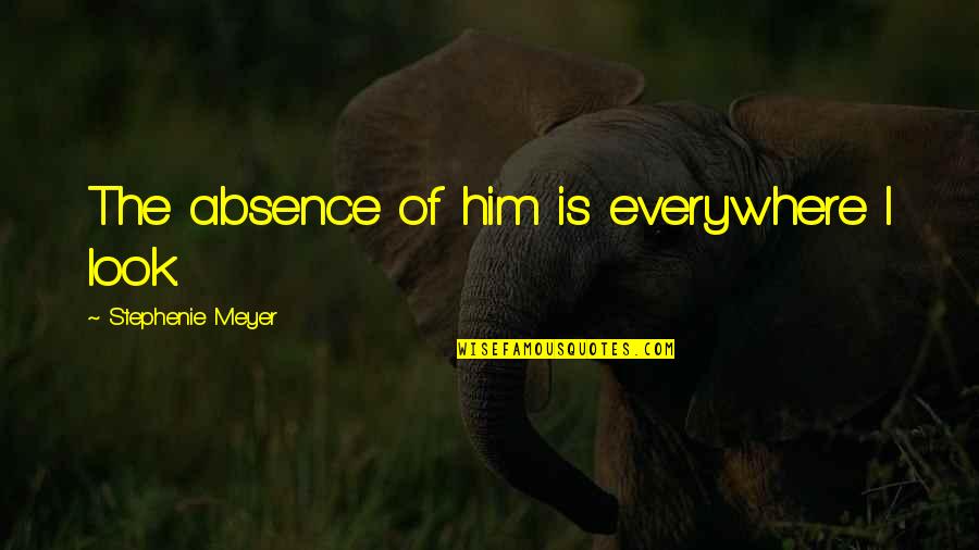 Yeside Abina Quotes By Stephenie Meyer: The absence of him is everywhere I look. Yeside Abina Quotes By Stephenie Meyer: The absence of him is everywhere I look.