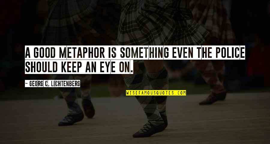 Yesssssssssssssss Quotes By Georg C. Lichtenberg: A good metaphor is something even the police Yesssssssssssssss Quotes By Georg C. Lichtenberg: A good metaphor is something even the police