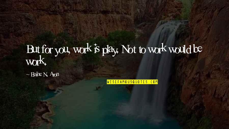 Yessuh Quotes By Elaine N. Aron: But for you, work is play. Not to Yessuh Quotes By Elaine N. Aron: But for you, work is play. Not to