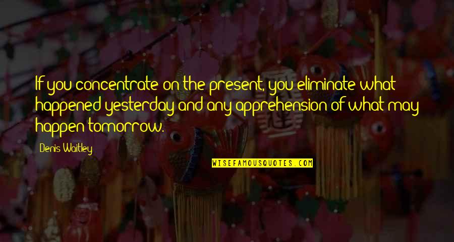 Yesterday And Tomorrow Quotes By Denis Waitley: If you concentrate on the present, you eliminate