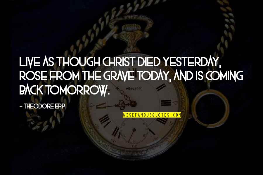 Yesterday And Tomorrow Quotes By Theodore Epp: Live as though Christ died yesterday, rose from