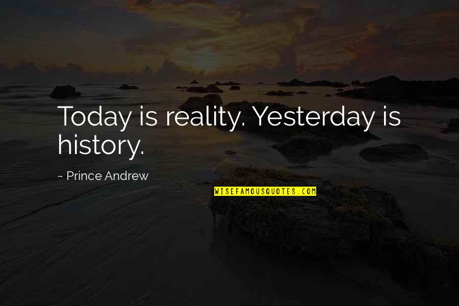 Yesterday Is History Quotes By Prince Andrew: Today is reality. Yesterday is history.