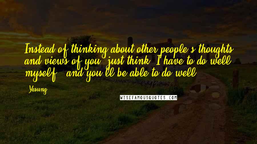 Yesung quotes: Instead of thinking about other people's thoughts and views of you, just think "I have to do well myself", and you'll be able to do well.