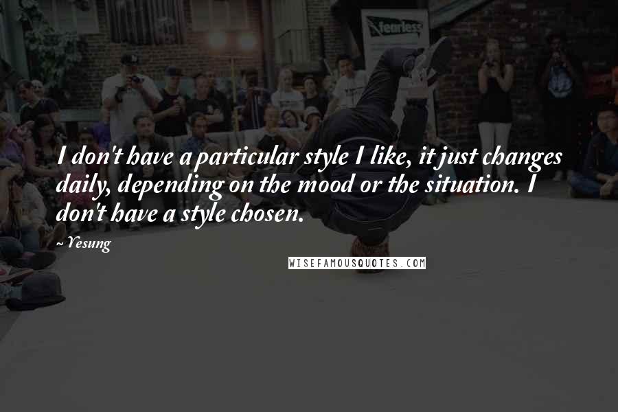 Yesung quotes: I don't have a particular style I like, it just changes daily, depending on the mood or the situation. I don't have a style chosen. Yesung quotes: I don't have a particular style I like, it just changes daily, depending on the mood or the situation. I don't have a style chosen.