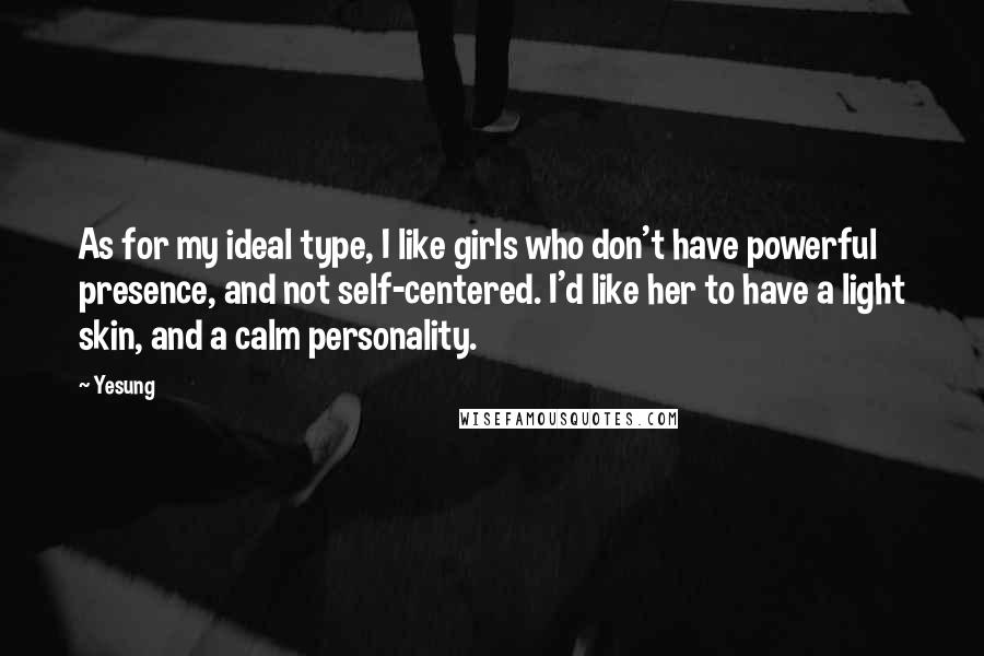 Yesung quotes: As for my ideal type, I like girls who don't have powerful presence, and not self-centered. I'd like her to have a light skin, and a calm personality. Yesung quotes: As for my ideal type, I like girls who don't have powerful presence, and not self-centered. I'd like her to have a light skin, and a calm personality.