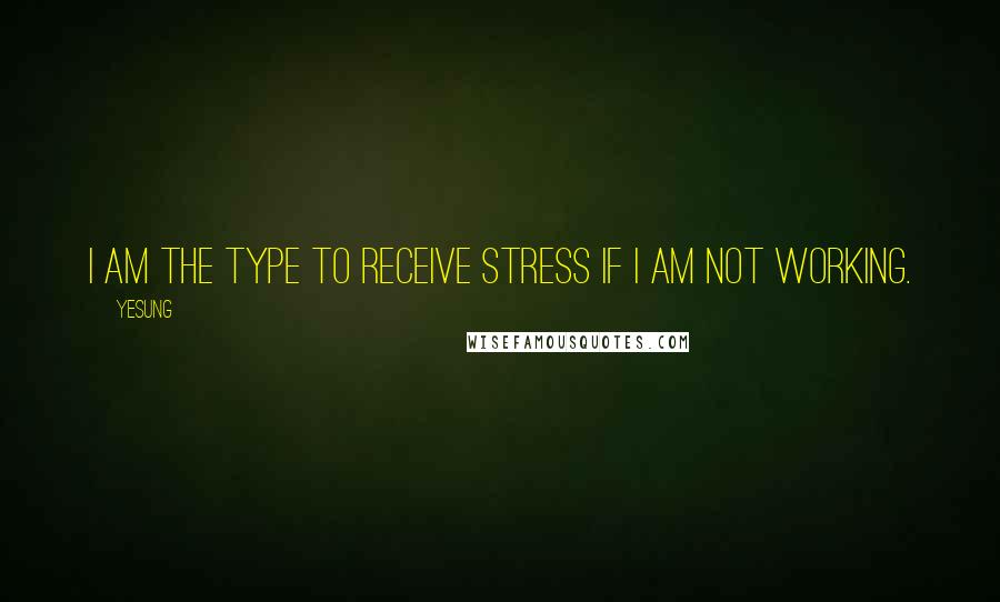 Yesung quotes: I am the type to receive stress if I am not working.