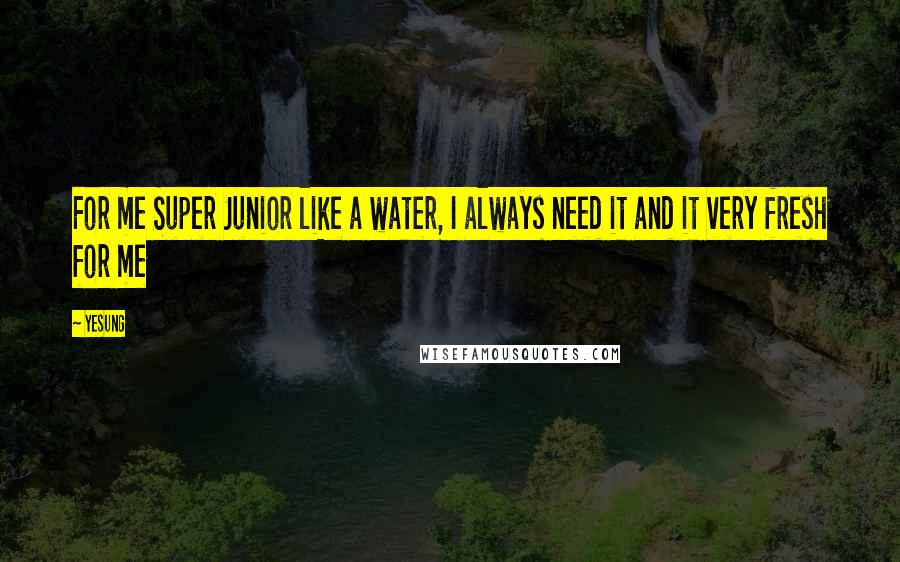 Yesung quotes: For me Super Junior like a water, I always need it and it very fresh for me