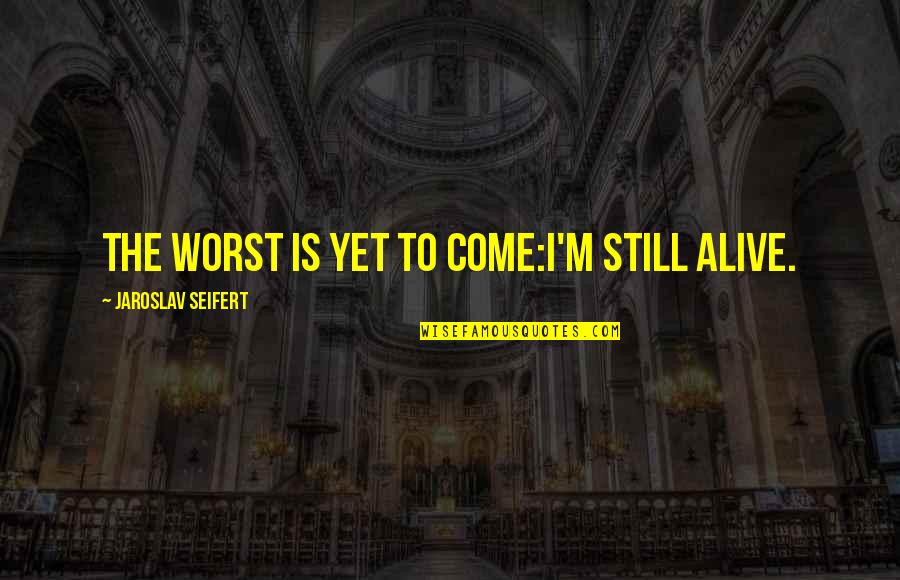 Yet To Come Quotes By Jaroslav Seifert: The worst is yet to come:I'm still alive.