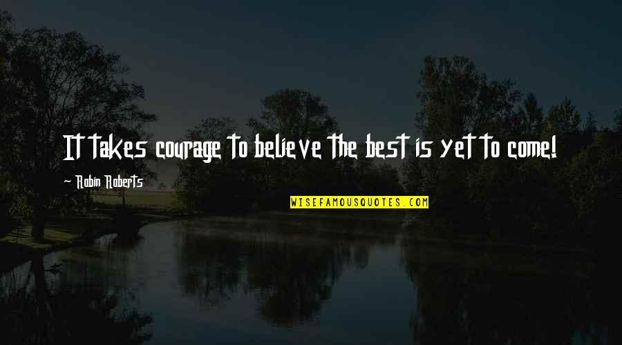Yet To Come Quotes By Robin Roberts: It takes courage to believe the best is