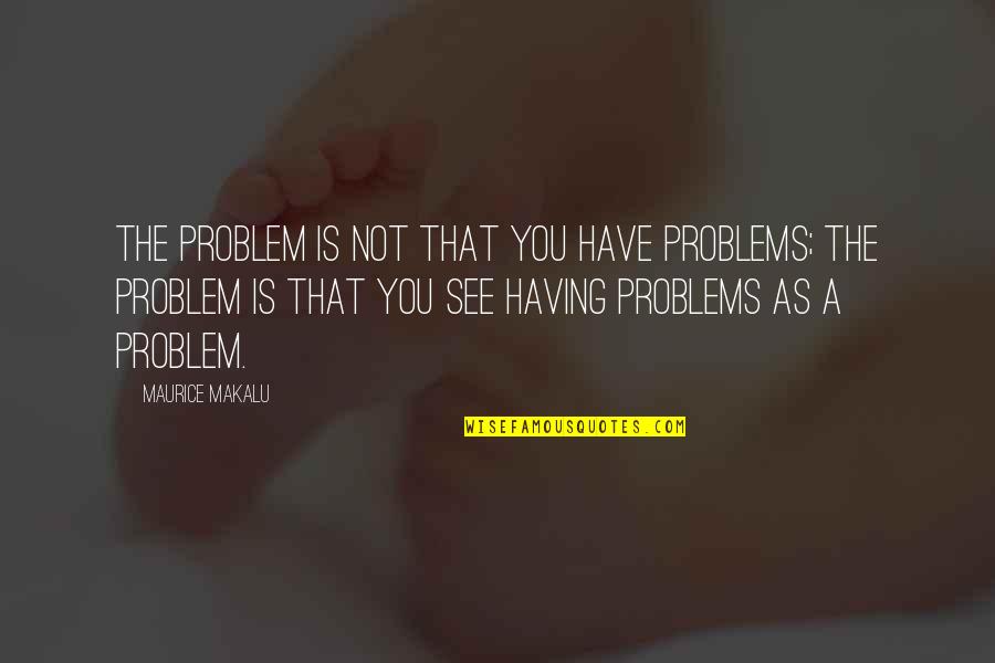 Yeteria Quotes By Maurice Makalu: The problem is not that you have problems;