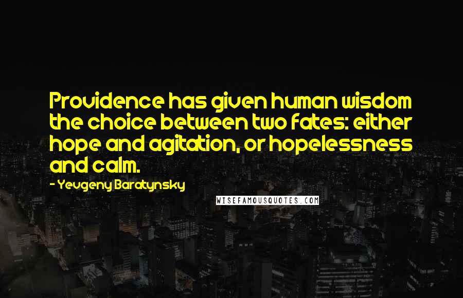Yevgeny Baratynsky quotes: Providence has given human wisdom the choice between two fates: either hope and agitation, or hopelessness and calm. Yevgeny Baratynsky quotes: Providence has given human wisdom the choice between two fates: either hope and agitation, or hopelessness and calm.
