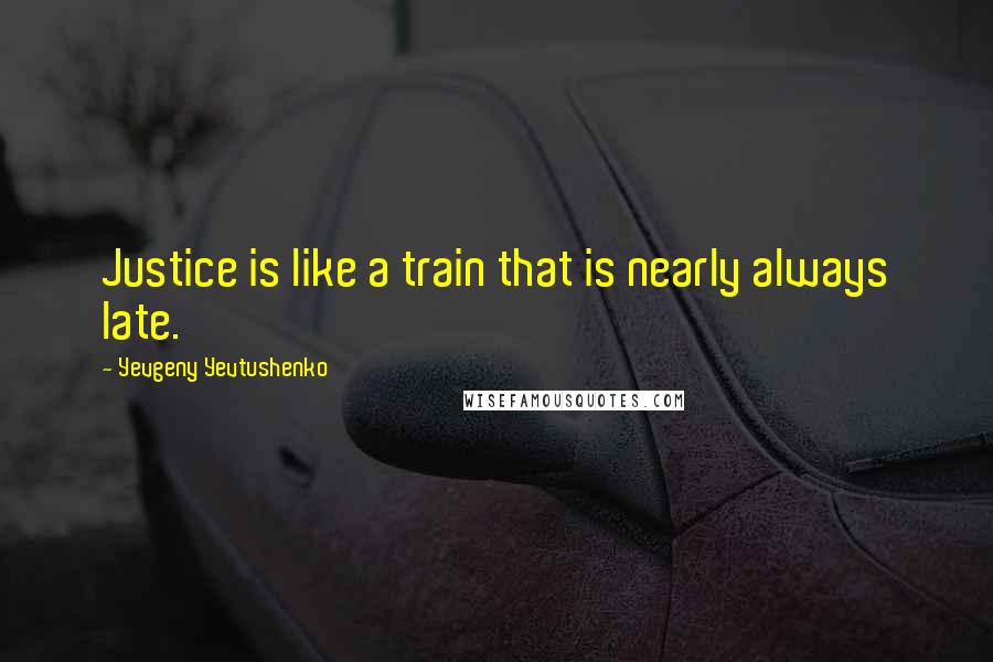 Yevgeny Yevtushenko quotes: Justice is like a train that is nearly always late.
