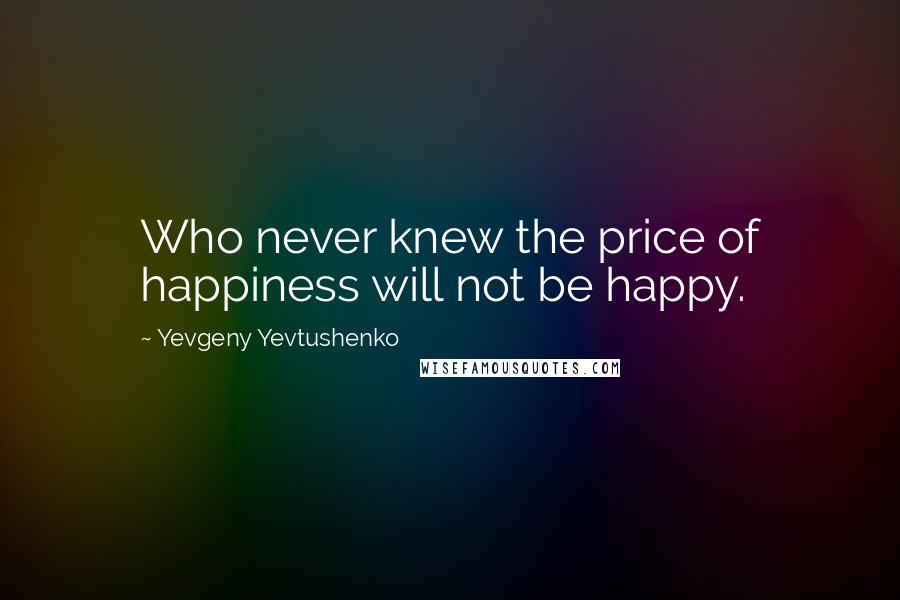 Yevgeny Yevtushenko quotes: Who never knew the price of happiness will not be happy.