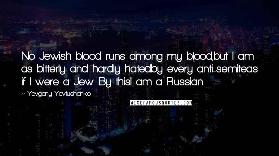 Yevgeny Yevtushenko quotes: No Jewish blood runs among my blood,but I am as bitterly and hardly hatedby every anti-semiteas if I were a Jew. By thisI am a Russian.