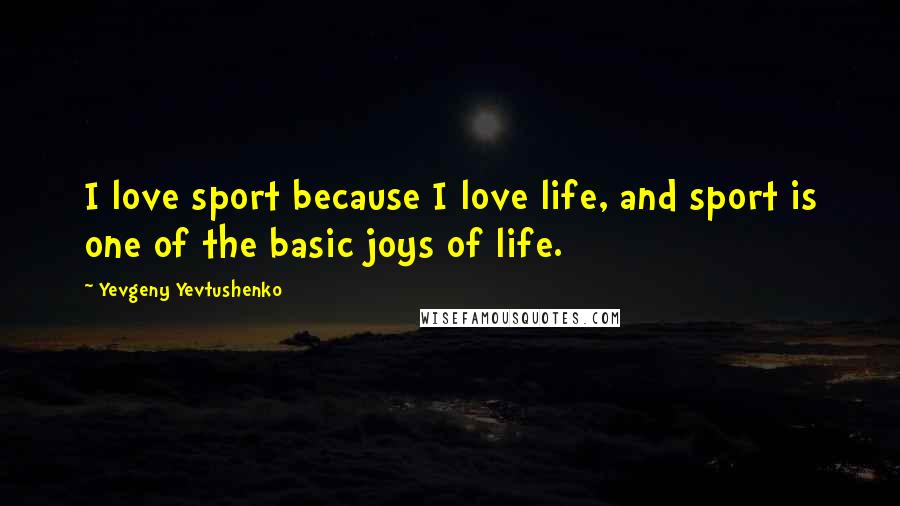 Yevgeny Yevtushenko quotes: I love sport because I love life, and sport is one of the basic joys of life.