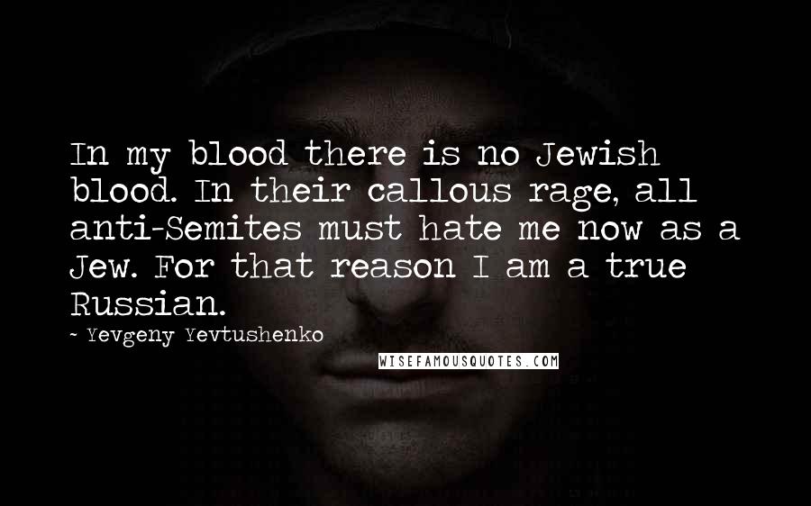 Yevgeny Yevtushenko quotes: In my blood there is no Jewish blood. In their callous rage, all anti-Semites must hate me now as a Jew. For that reason I am a true Russian.