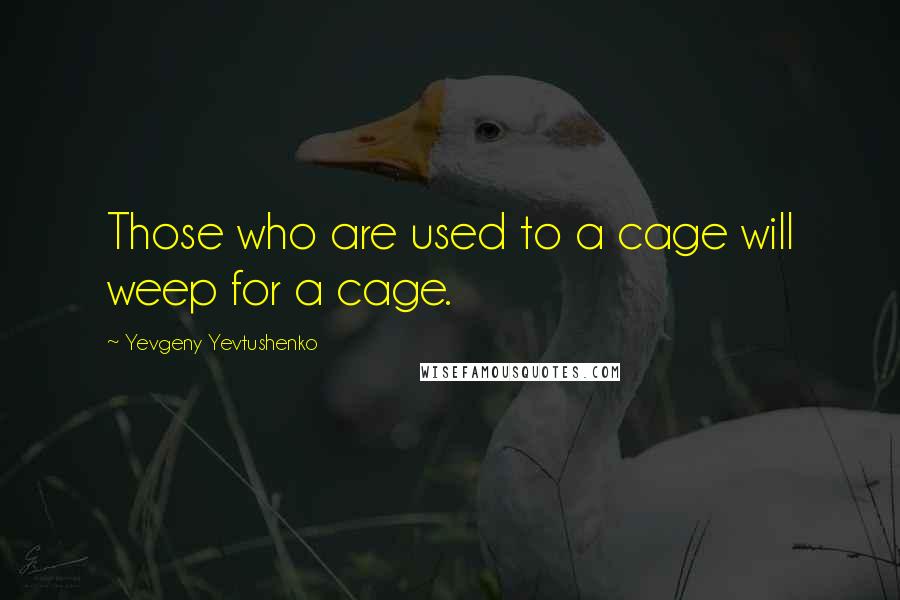 Yevgeny Yevtushenko quotes: Those who are used to a cage will weep for a cage.