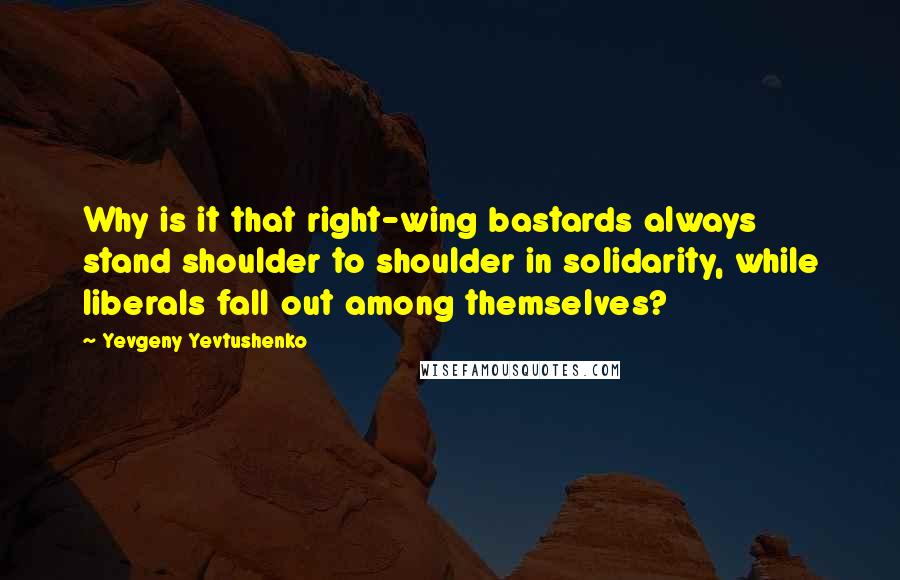 Yevgeny Yevtushenko quotes: Why is it that right-wing bastards always stand shoulder to shoulder in solidarity, while liberals fall out among themselves?