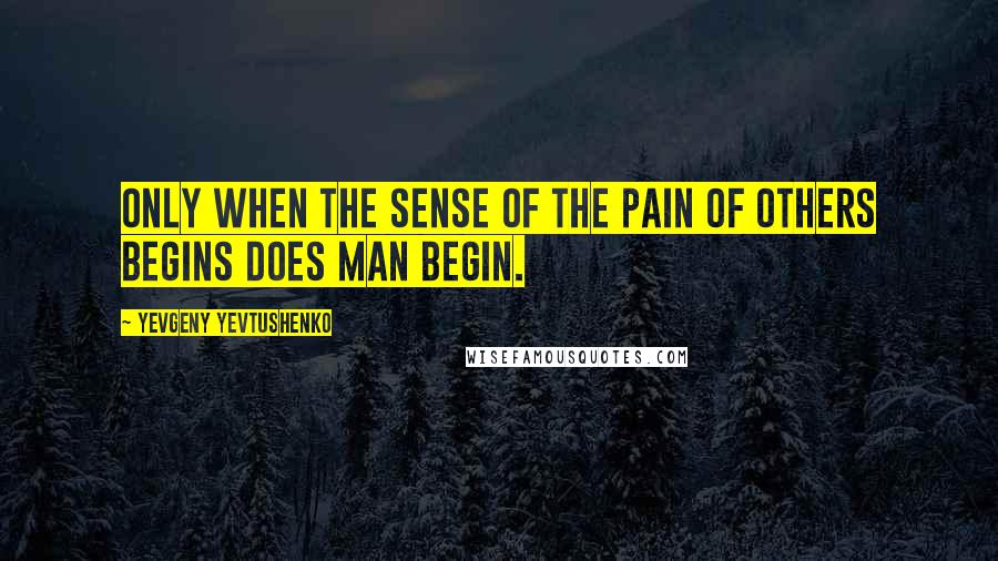 Yevgeny Yevtushenko quotes: Only when the sense of the pain of others begins does man begin.