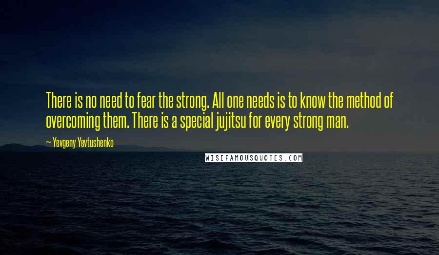 Yevgeny Yevtushenko quotes: There is no need to fear the strong. All one needs is to know the method of overcoming them. There is a special jujitsu for every strong man.