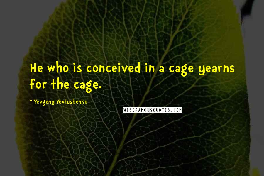 Yevgeny Yevtushenko quotes: He who is conceived in a cage yearns for the cage.