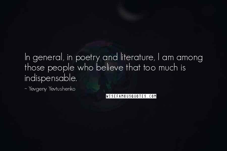 Yevgeny Yevtushenko quotes: In general, in poetry and literature, I am among those people who believe that too much is indispensable.