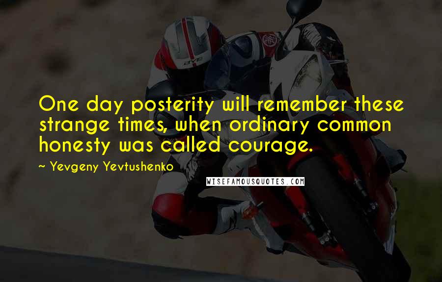Yevgeny Yevtushenko quotes: One day posterity will remember these strange times, when ordinary common honesty was called courage.