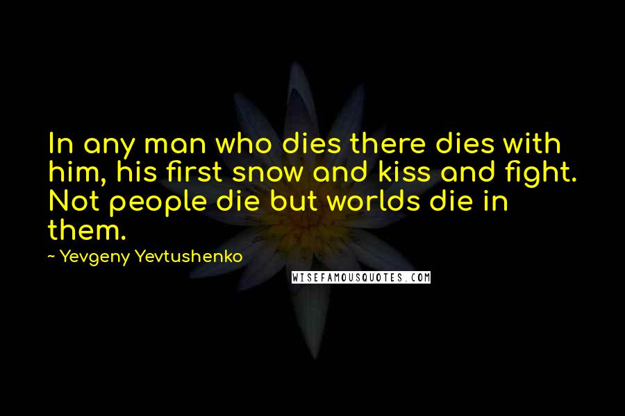 Yevgeny Yevtushenko quotes: In any man who dies there dies with him, his first snow and kiss and fight. Not people die but worlds die in them.