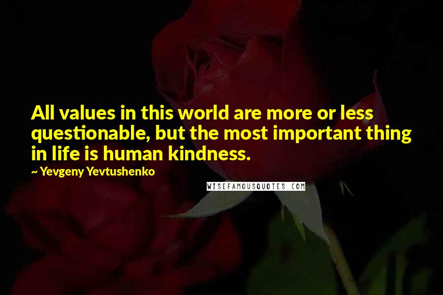 Yevgeny Yevtushenko quotes: All values in this world are more or less questionable, but the most important thing in life is human kindness.