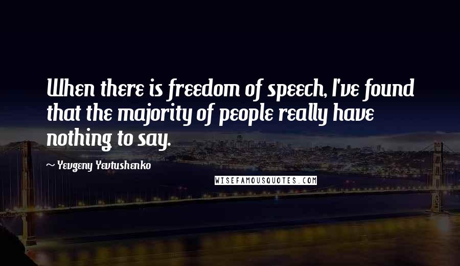 Yevgeny Yevtushenko quotes: When there is freedom of speech, I've found that the majority of people really have nothing to say.