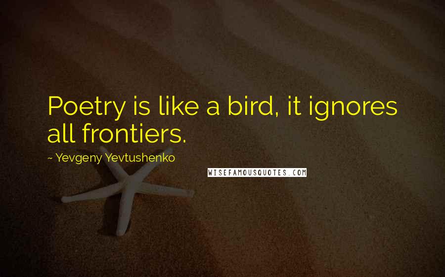 Yevgeny Yevtushenko quotes: Poetry is like a bird, it ignores all frontiers.